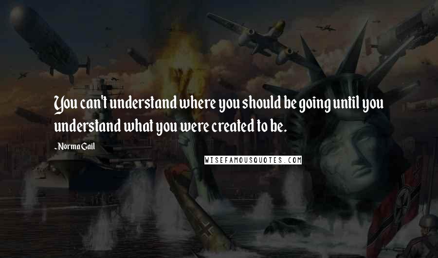 Norma Gail Quotes: You can't understand where you should be going until you understand what you were created to be.