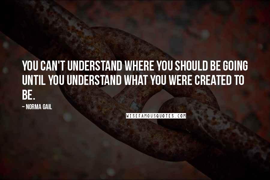 Norma Gail Quotes: You can't understand where you should be going until you understand what you were created to be.