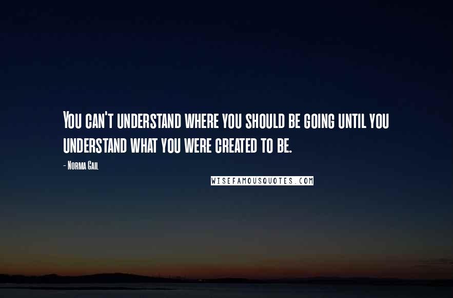 Norma Gail Quotes: You can't understand where you should be going until you understand what you were created to be.