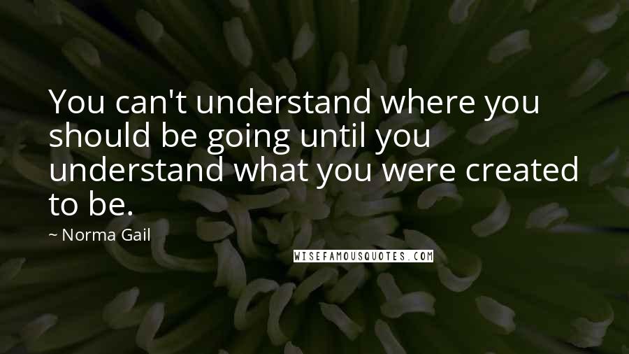 Norma Gail Quotes: You can't understand where you should be going until you understand what you were created to be.