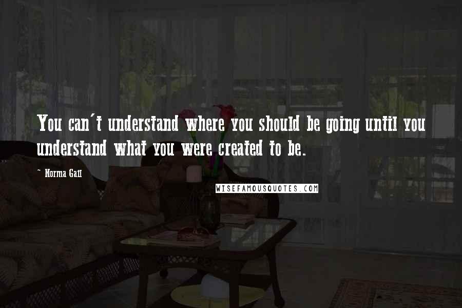 Norma Gail Quotes: You can't understand where you should be going until you understand what you were created to be.