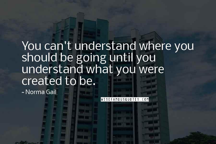 Norma Gail Quotes: You can't understand where you should be going until you understand what you were created to be.