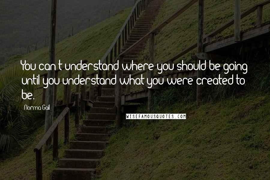 Norma Gail Quotes: You can't understand where you should be going until you understand what you were created to be.