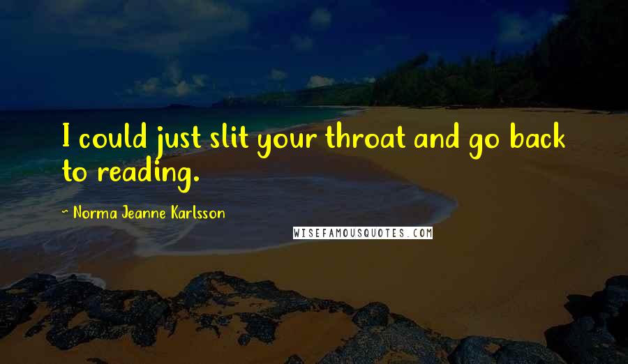 Norma Jeanne Karlsson Quotes: I could just slit your throat and go back to reading.