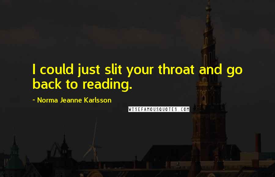 Norma Jeanne Karlsson Quotes: I could just slit your throat and go back to reading.