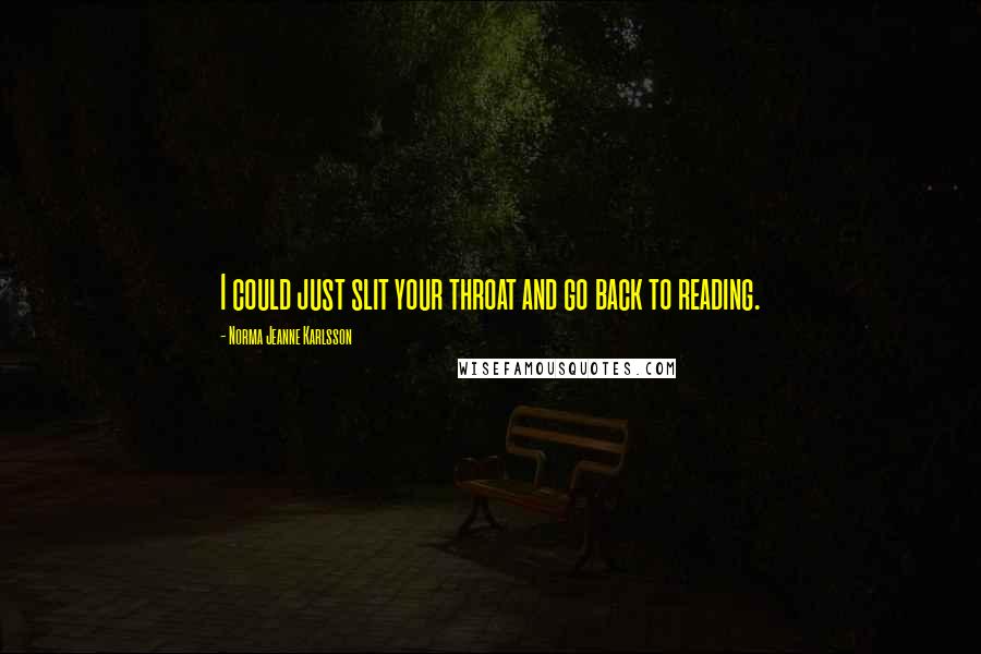 Norma Jeanne Karlsson Quotes: I could just slit your throat and go back to reading.