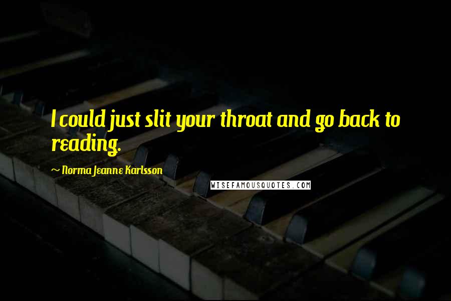 Norma Jeanne Karlsson Quotes: I could just slit your throat and go back to reading.