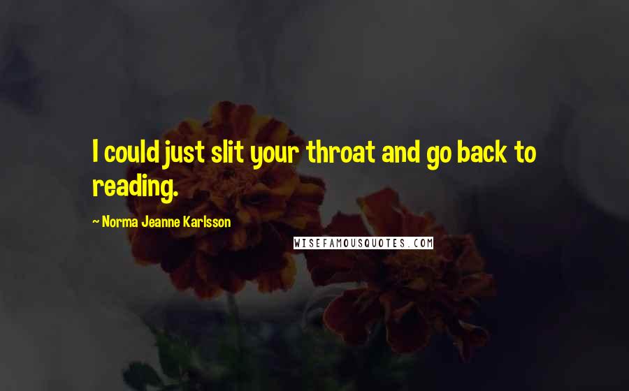 Norma Jeanne Karlsson Quotes: I could just slit your throat and go back to reading.