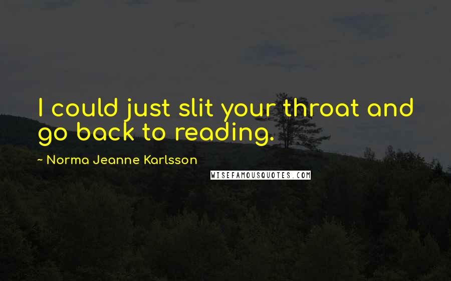 Norma Jeanne Karlsson Quotes: I could just slit your throat and go back to reading.