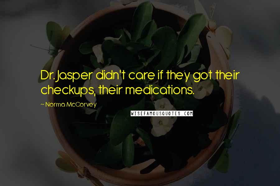 Norma McCorvey Quotes: Dr. Jasper didn't care if they got their checkups, their medications.