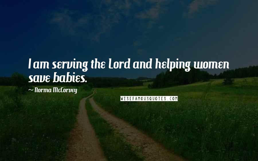 Norma McCorvey Quotes: I am serving the Lord and helping women save babies.