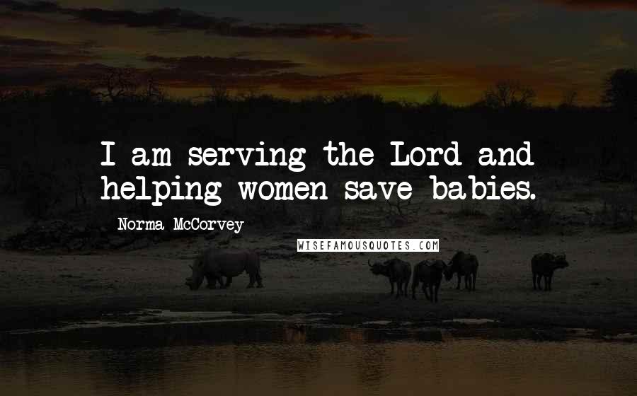Norma McCorvey Quotes: I am serving the Lord and helping women save babies.