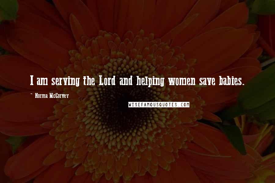 Norma McCorvey Quotes: I am serving the Lord and helping women save babies.