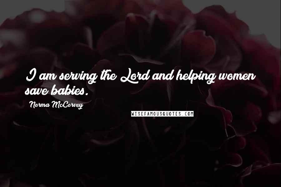 Norma McCorvey Quotes: I am serving the Lord and helping women save babies.