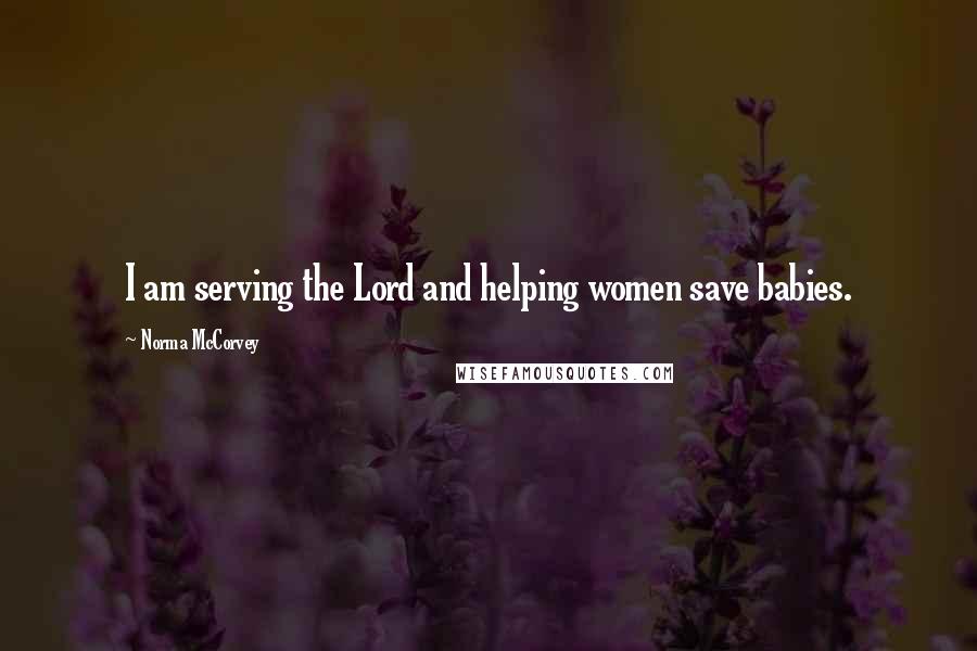 Norma McCorvey Quotes: I am serving the Lord and helping women save babies.