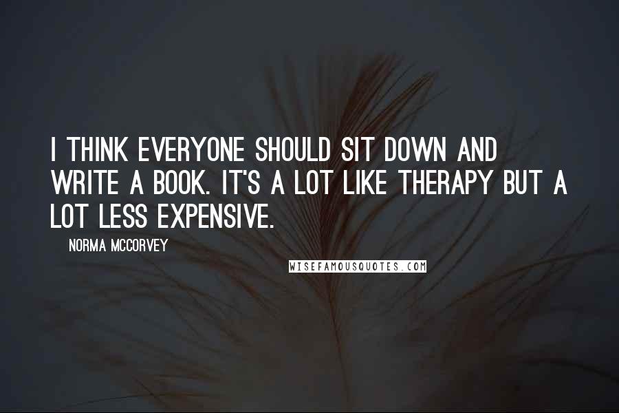 Norma McCorvey Quotes: I think everyone should sit down and write a book. It's a lot like therapy but a lot less expensive.