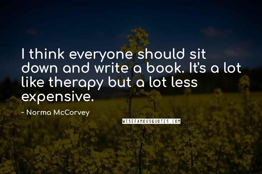 Norma McCorvey Quotes: I think everyone should sit down and write a book. It's a lot like therapy but a lot less expensive.