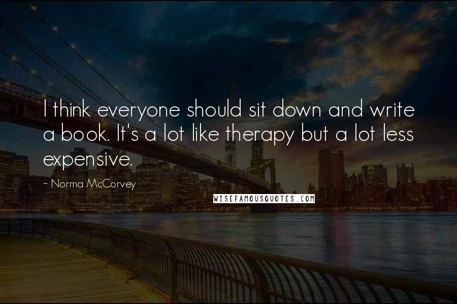 Norma McCorvey Quotes: I think everyone should sit down and write a book. It's a lot like therapy but a lot less expensive.