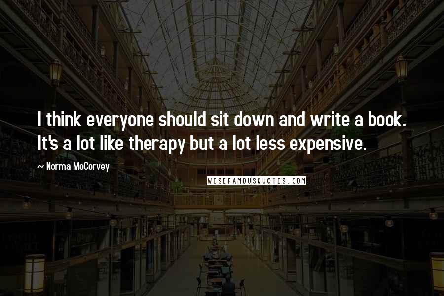 Norma McCorvey Quotes: I think everyone should sit down and write a book. It's a lot like therapy but a lot less expensive.