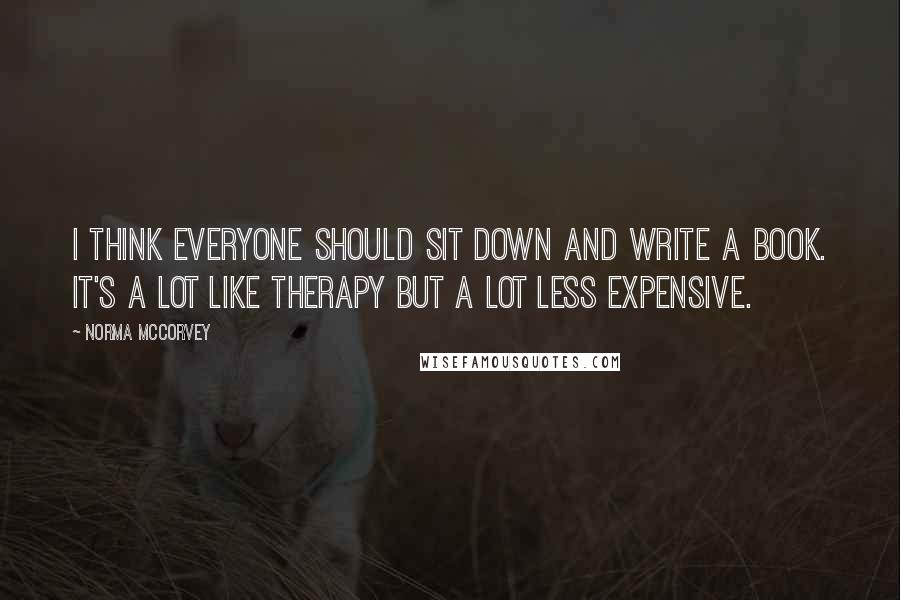 Norma McCorvey Quotes: I think everyone should sit down and write a book. It's a lot like therapy but a lot less expensive.