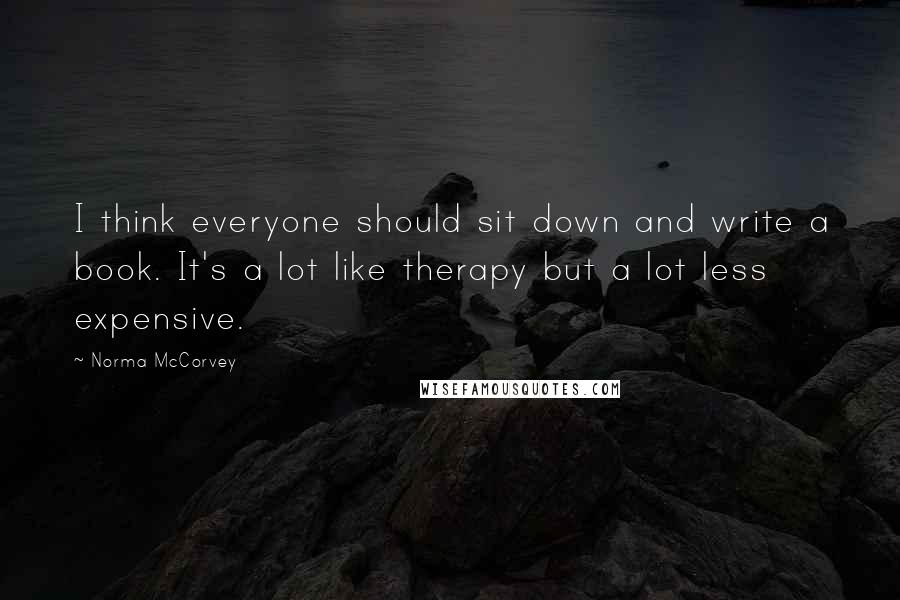 Norma McCorvey Quotes: I think everyone should sit down and write a book. It's a lot like therapy but a lot less expensive.