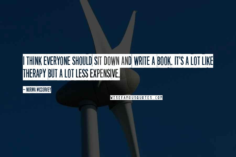 Norma McCorvey Quotes: I think everyone should sit down and write a book. It's a lot like therapy but a lot less expensive.