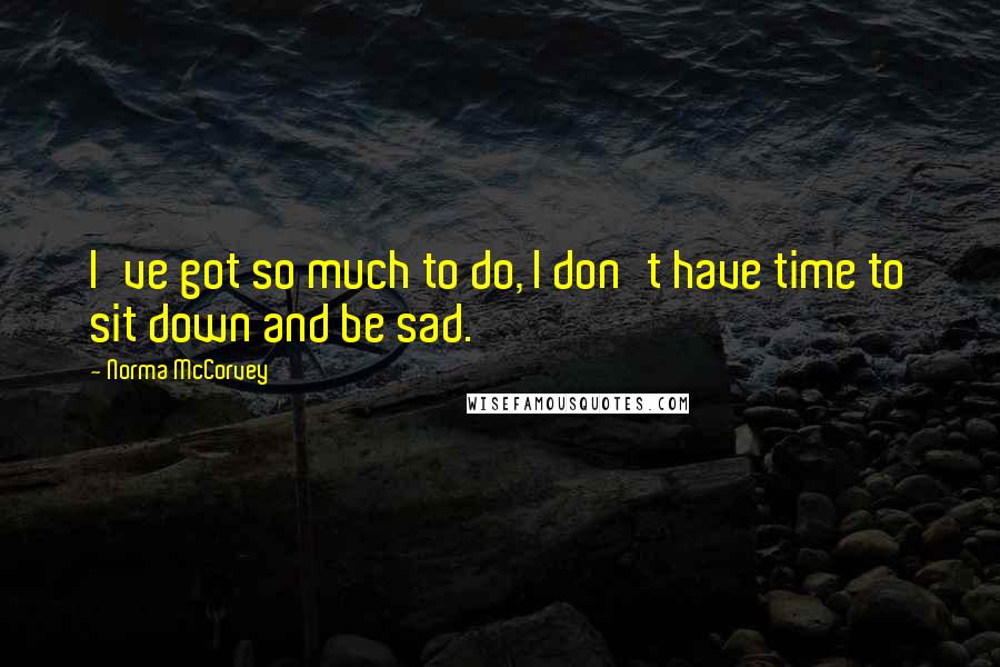Norma McCorvey Quotes: I've got so much to do, I don't have time to sit down and be sad.