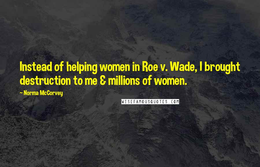 Norma McCorvey Quotes: Instead of helping women in Roe v. Wade, I brought destruction to me & millions of women.