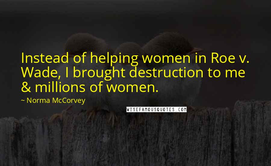 Norma McCorvey Quotes: Instead of helping women in Roe v. Wade, I brought destruction to me & millions of women.