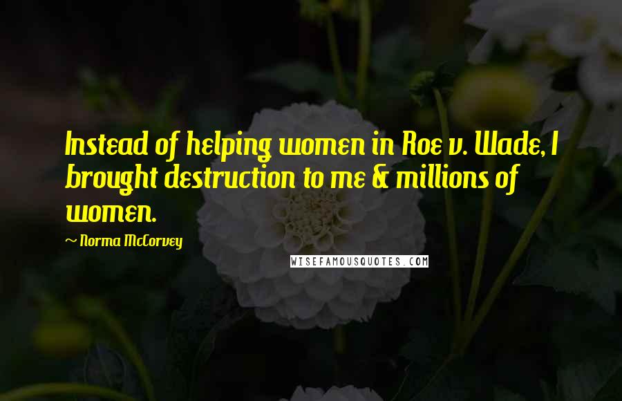 Norma McCorvey Quotes: Instead of helping women in Roe v. Wade, I brought destruction to me & millions of women.