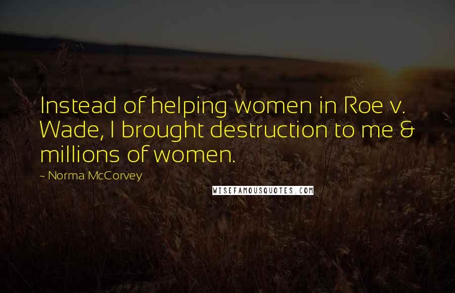 Norma McCorvey Quotes: Instead of helping women in Roe v. Wade, I brought destruction to me & millions of women.