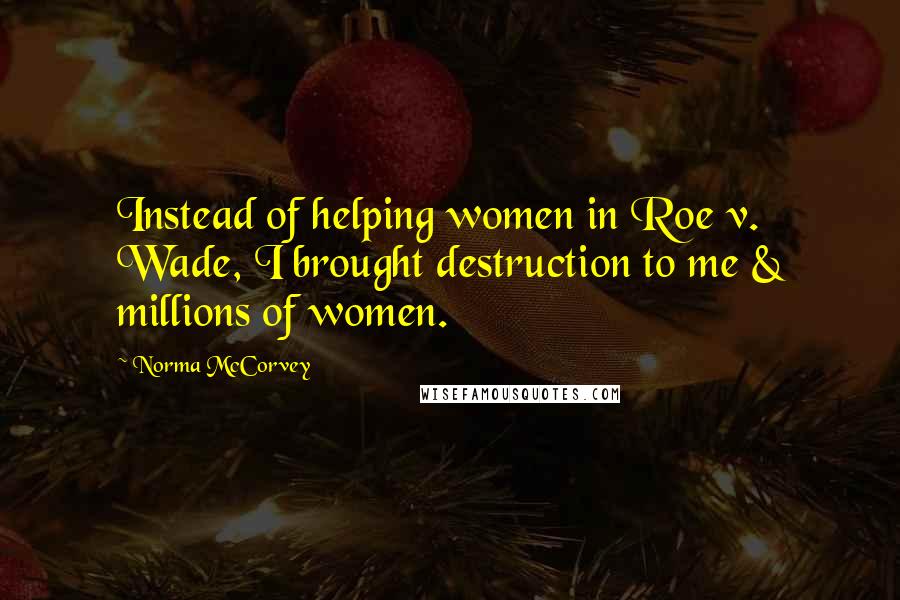 Norma McCorvey Quotes: Instead of helping women in Roe v. Wade, I brought destruction to me & millions of women.