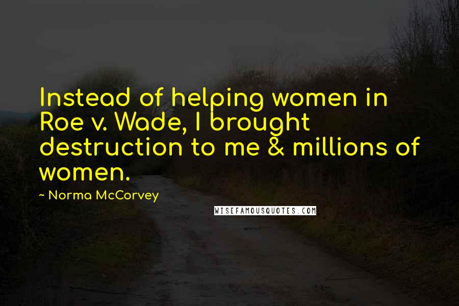 Norma McCorvey Quotes: Instead of helping women in Roe v. Wade, I brought destruction to me & millions of women.