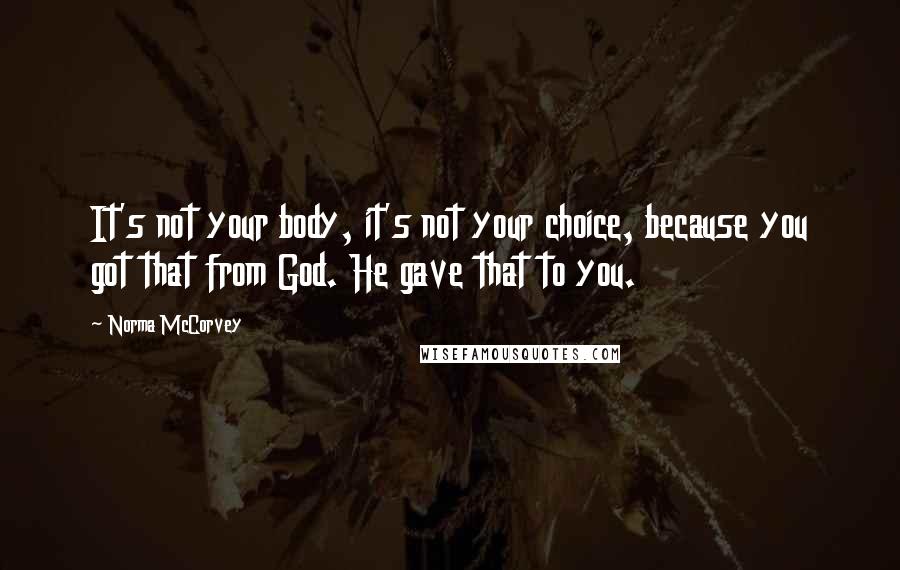 Norma McCorvey Quotes: It's not your body, it's not your choice, because you got that from God. He gave that to you.