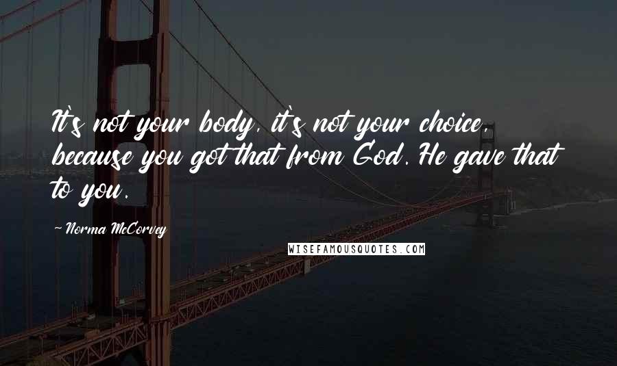 Norma McCorvey Quotes: It's not your body, it's not your choice, because you got that from God. He gave that to you.