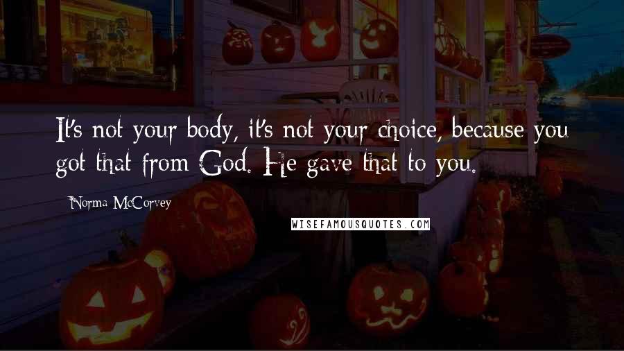 Norma McCorvey Quotes: It's not your body, it's not your choice, because you got that from God. He gave that to you.