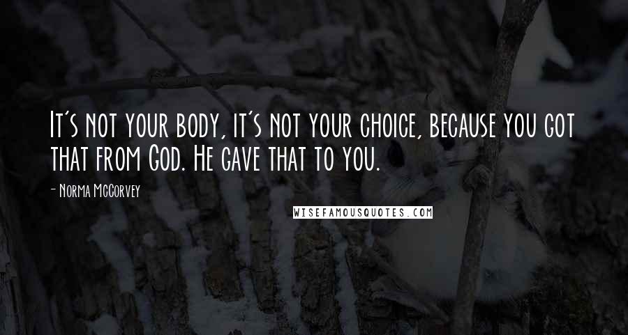 Norma McCorvey Quotes: It's not your body, it's not your choice, because you got that from God. He gave that to you.