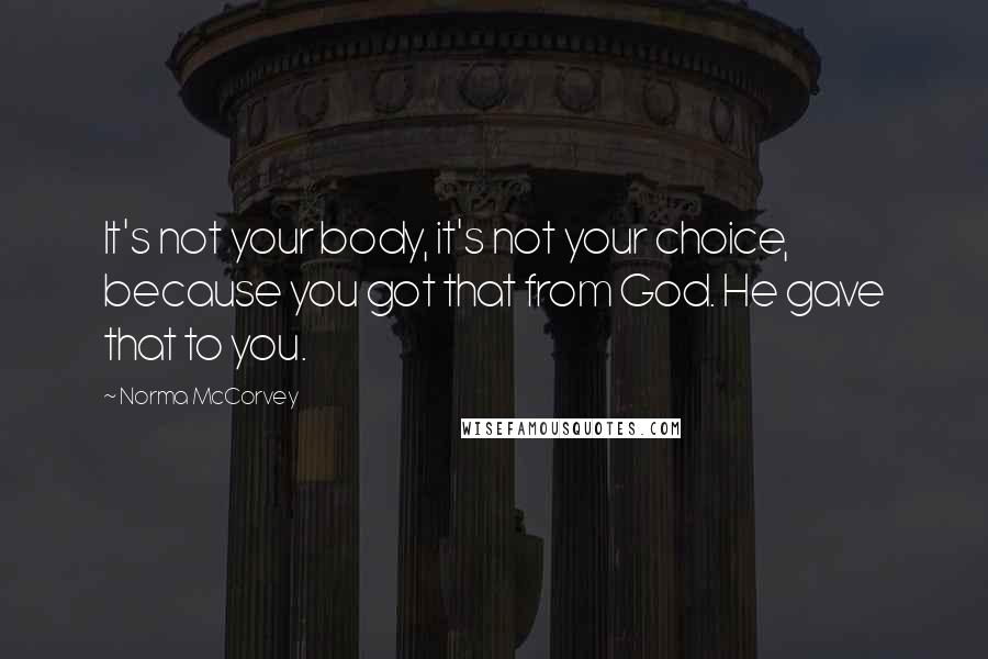 Norma McCorvey Quotes: It's not your body, it's not your choice, because you got that from God. He gave that to you.