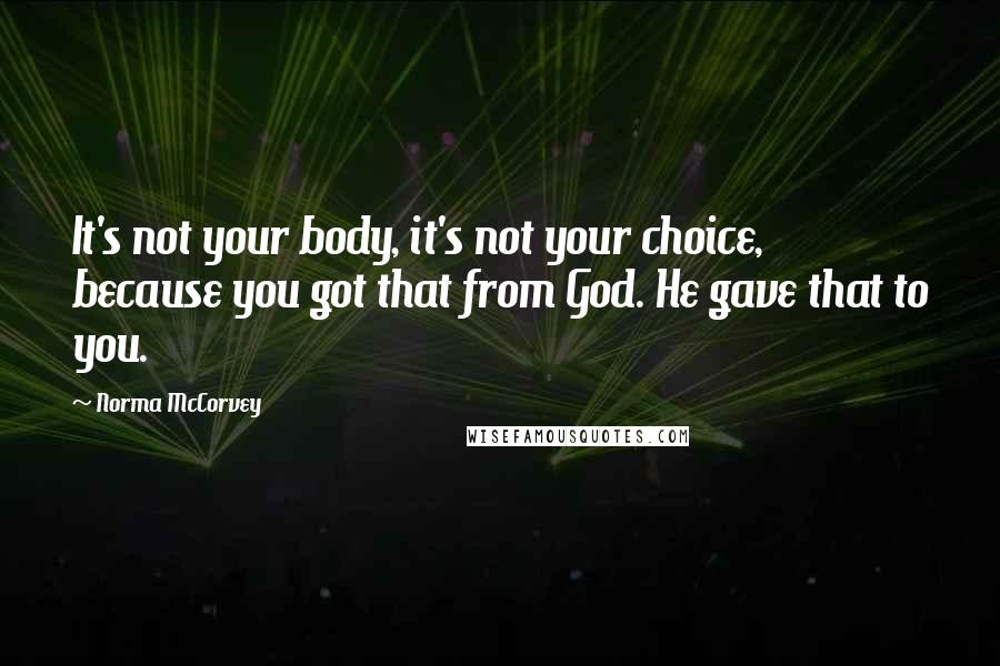 Norma McCorvey Quotes: It's not your body, it's not your choice, because you got that from God. He gave that to you.