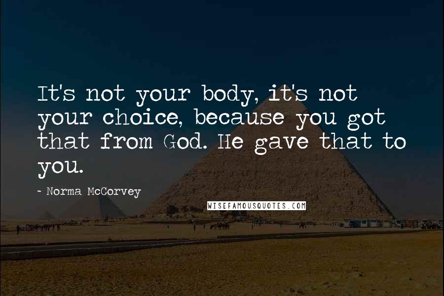 Norma McCorvey Quotes: It's not your body, it's not your choice, because you got that from God. He gave that to you.