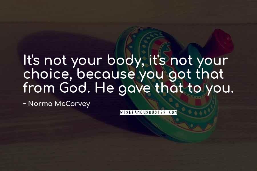 Norma McCorvey Quotes: It's not your body, it's not your choice, because you got that from God. He gave that to you.