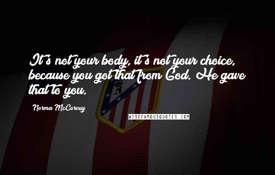 Norma McCorvey Quotes: It's not your body, it's not your choice, because you got that from God. He gave that to you.