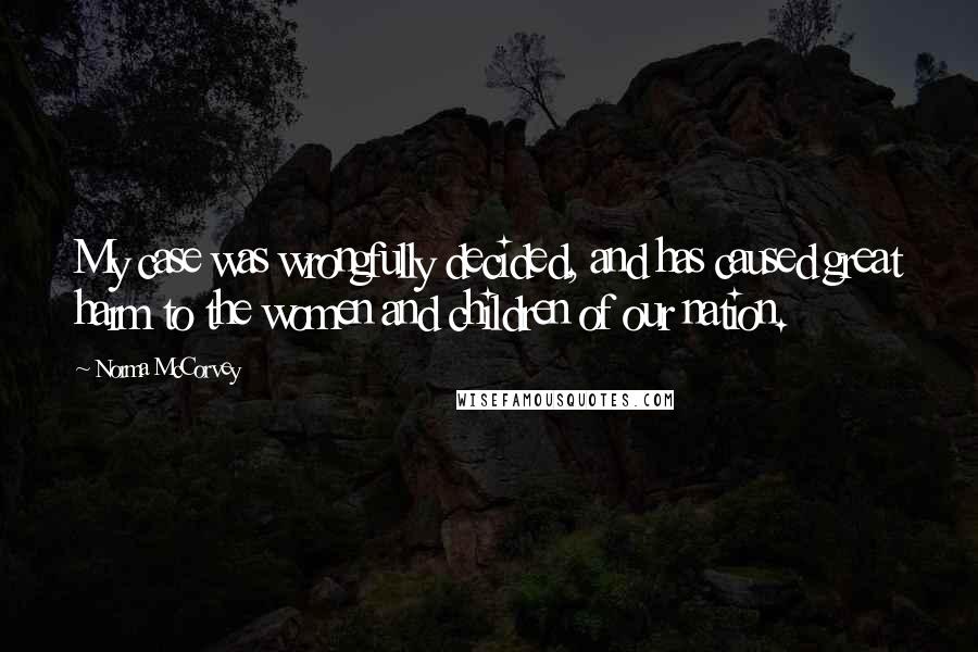 Norma McCorvey Quotes: My case was wrongfully decided, and has caused great harm to the women and children of our nation.