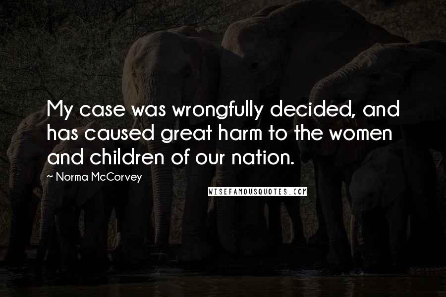 Norma McCorvey Quotes: My case was wrongfully decided, and has caused great harm to the women and children of our nation.