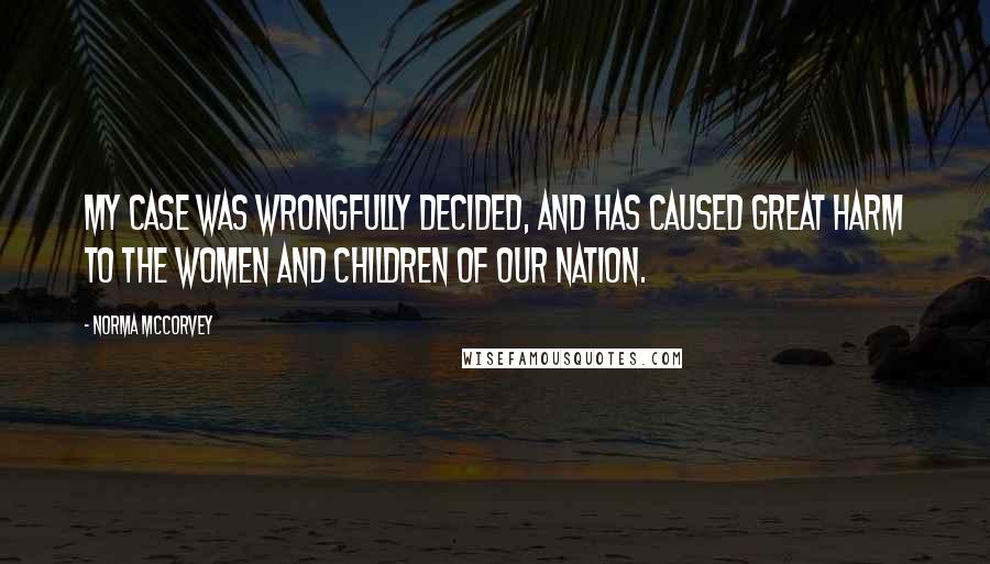 Norma McCorvey Quotes: My case was wrongfully decided, and has caused great harm to the women and children of our nation.