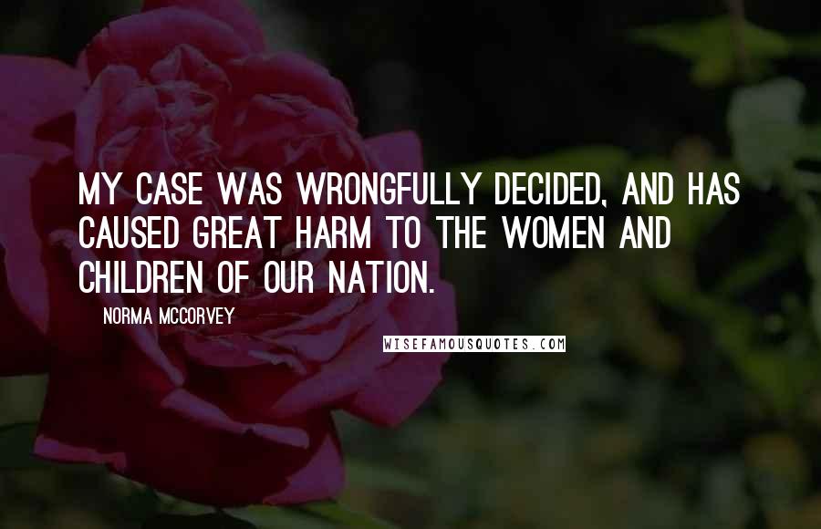 Norma McCorvey Quotes: My case was wrongfully decided, and has caused great harm to the women and children of our nation.