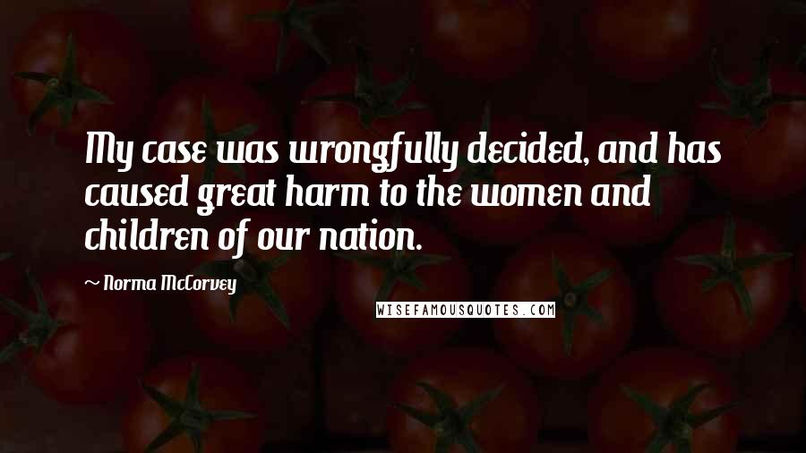 Norma McCorvey Quotes: My case was wrongfully decided, and has caused great harm to the women and children of our nation.