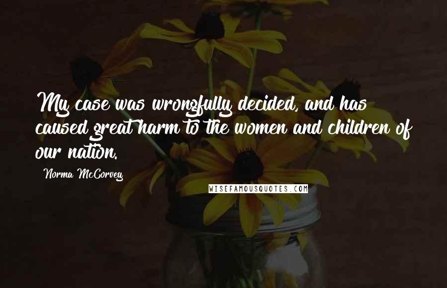 Norma McCorvey Quotes: My case was wrongfully decided, and has caused great harm to the women and children of our nation.