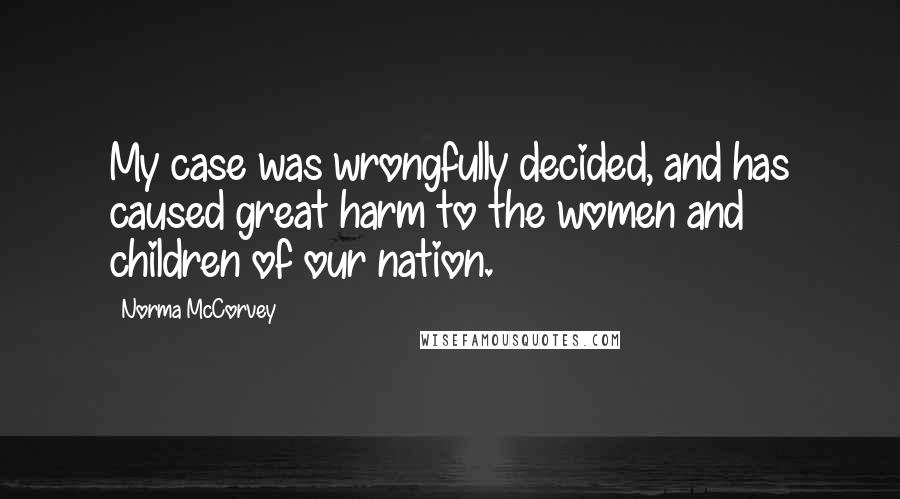 Norma McCorvey Quotes: My case was wrongfully decided, and has caused great harm to the women and children of our nation.