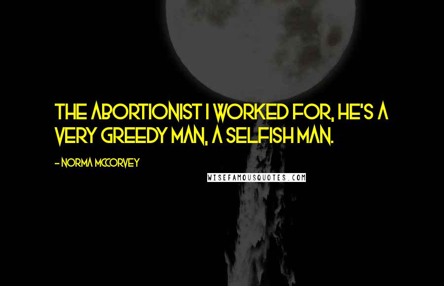 Norma McCorvey Quotes: The abortionist I worked for, he's a very greedy man, a selfish man.